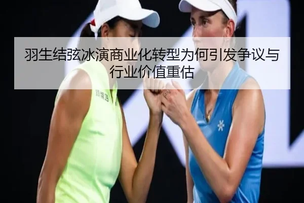 羽生结弦冰演商业化转型为何引发争议与行业价值重估